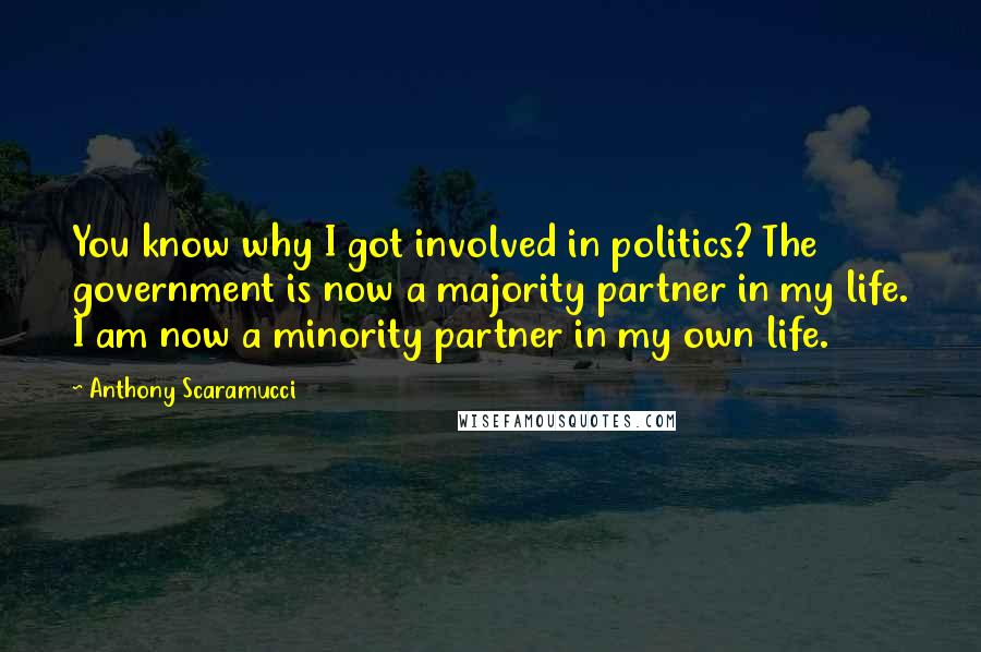 Anthony Scaramucci Quotes: You know why I got involved in politics? The government is now a majority partner in my life. I am now a minority partner in my own life.