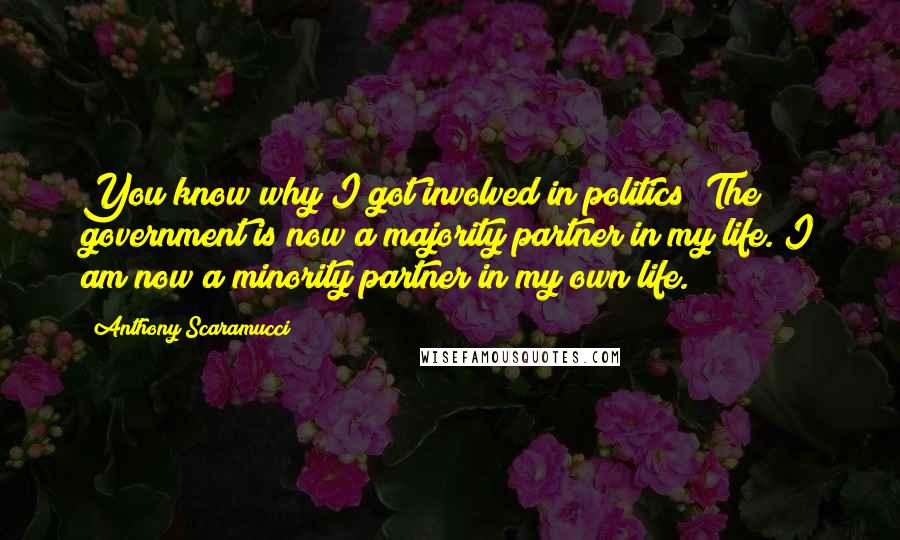 Anthony Scaramucci Quotes: You know why I got involved in politics? The government is now a majority partner in my life. I am now a minority partner in my own life.