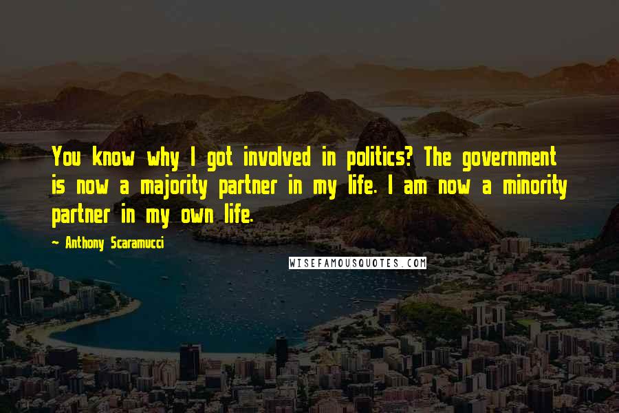 Anthony Scaramucci Quotes: You know why I got involved in politics? The government is now a majority partner in my life. I am now a minority partner in my own life.