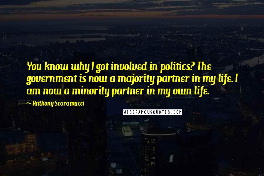 Anthony Scaramucci Quotes: You know why I got involved in politics? The government is now a majority partner in my life. I am now a minority partner in my own life.