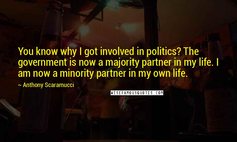 Anthony Scaramucci Quotes: You know why I got involved in politics? The government is now a majority partner in my life. I am now a minority partner in my own life.