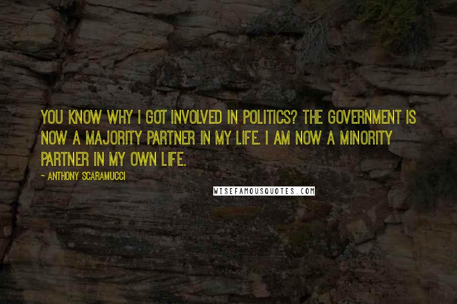 Anthony Scaramucci Quotes: You know why I got involved in politics? The government is now a majority partner in my life. I am now a minority partner in my own life.