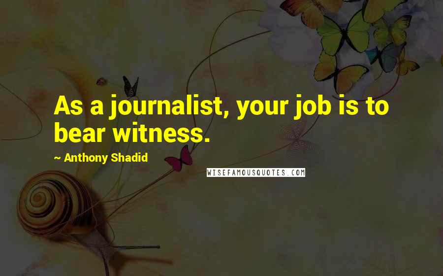 Anthony Shadid Quotes: As a journalist, your job is to bear witness.