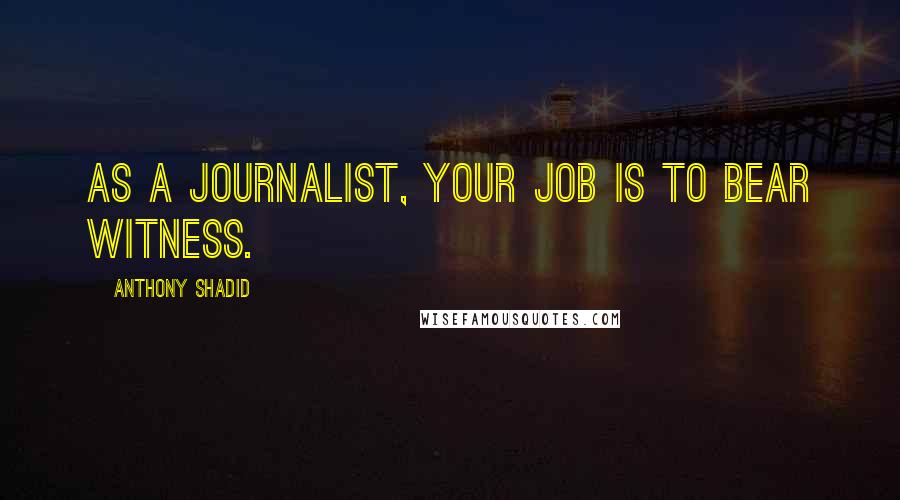 Anthony Shadid Quotes: As a journalist, your job is to bear witness.