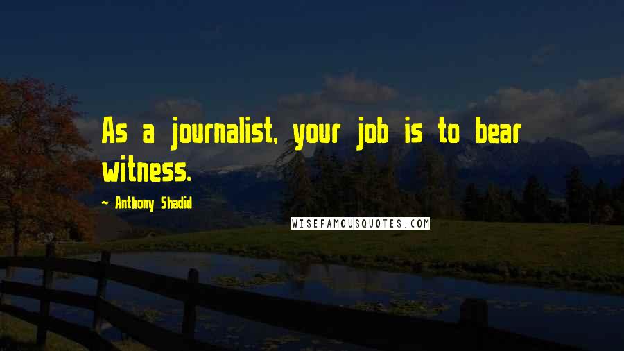 Anthony Shadid Quotes: As a journalist, your job is to bear witness.