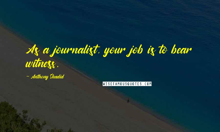 Anthony Shadid Quotes: As a journalist, your job is to bear witness.