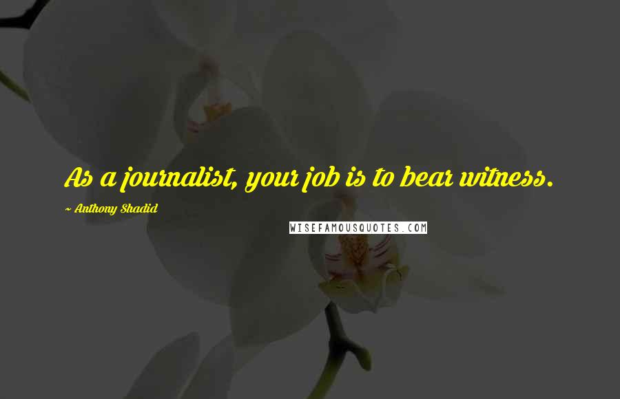 Anthony Shadid Quotes: As a journalist, your job is to bear witness.