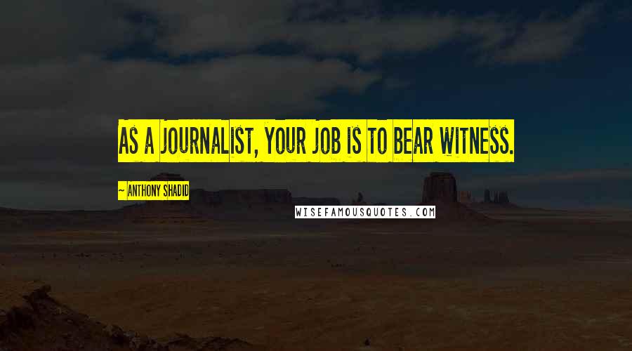 Anthony Shadid Quotes: As a journalist, your job is to bear witness.
