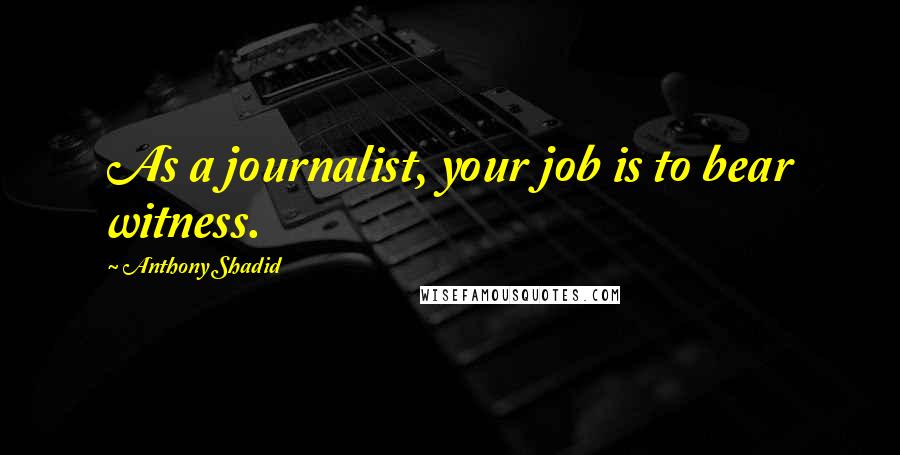 Anthony Shadid Quotes: As a journalist, your job is to bear witness.