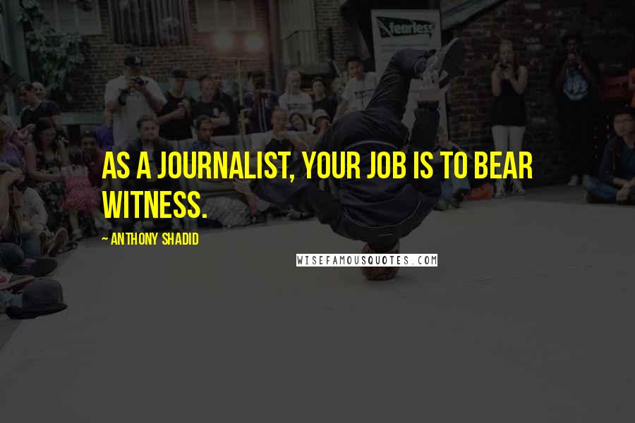 Anthony Shadid Quotes: As a journalist, your job is to bear witness.