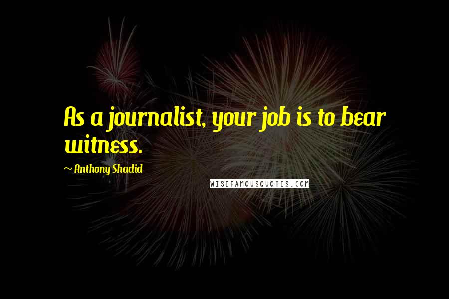 Anthony Shadid Quotes: As a journalist, your job is to bear witness.