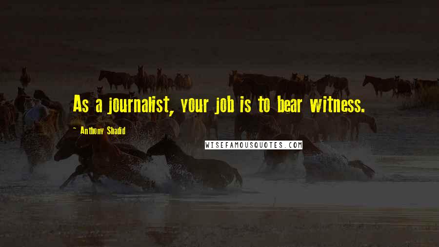 Anthony Shadid Quotes: As a journalist, your job is to bear witness.