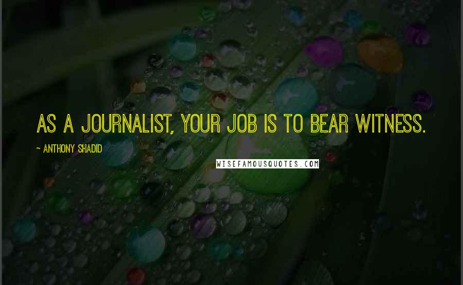 Anthony Shadid Quotes: As a journalist, your job is to bear witness.