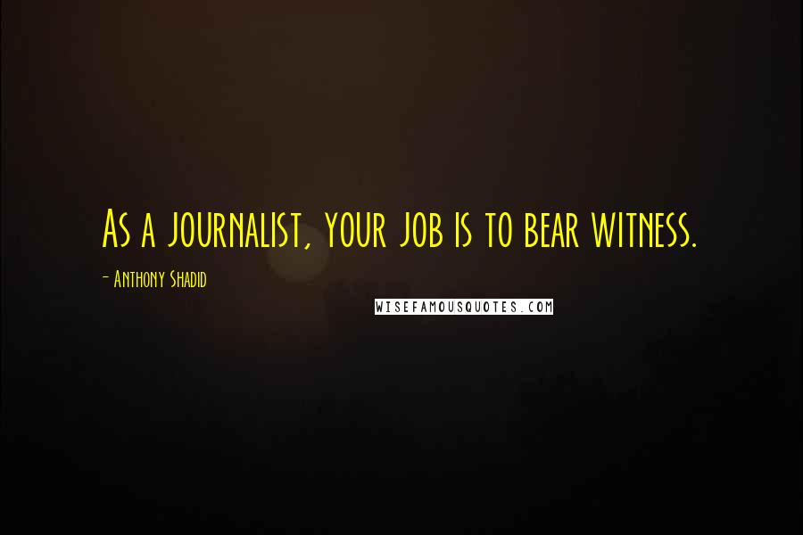 Anthony Shadid Quotes: As a journalist, your job is to bear witness.