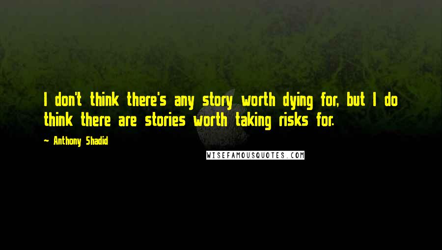 Anthony Shadid Quotes: I don't think there's any story worth dying for, but I do think there are stories worth taking risks for.