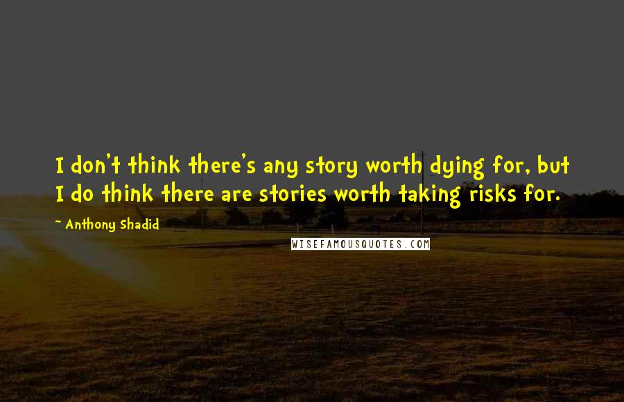 Anthony Shadid Quotes: I don't think there's any story worth dying for, but I do think there are stories worth taking risks for.