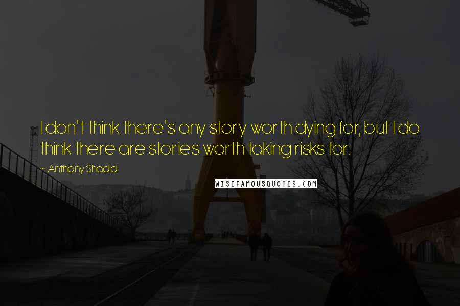 Anthony Shadid Quotes: I don't think there's any story worth dying for, but I do think there are stories worth taking risks for.