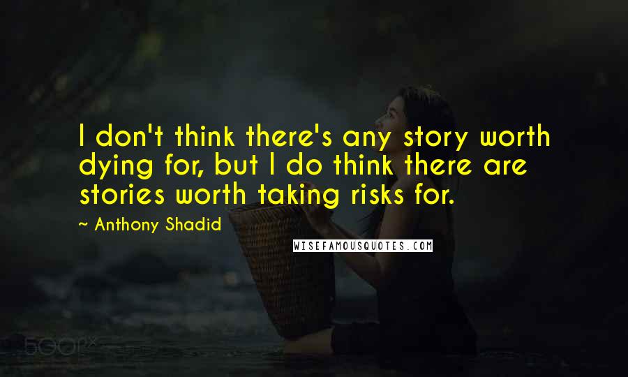 Anthony Shadid Quotes: I don't think there's any story worth dying for, but I do think there are stories worth taking risks for.