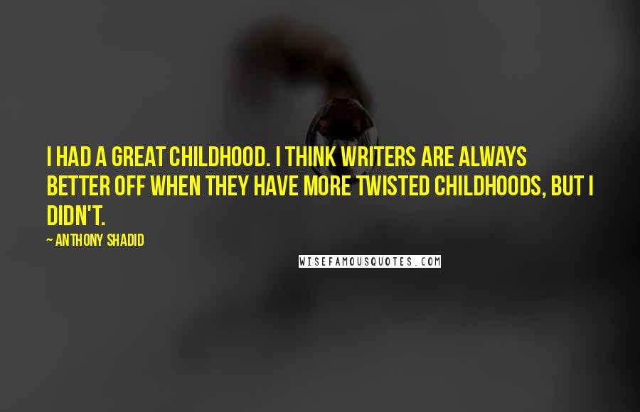 Anthony Shadid Quotes: I had a great childhood. I think writers are always better off when they have more twisted childhoods, but I didn't.