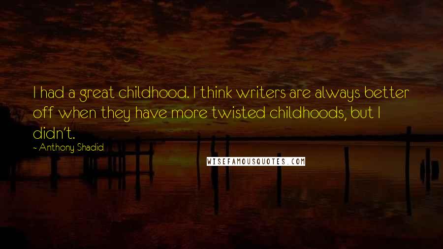 Anthony Shadid Quotes: I had a great childhood. I think writers are always better off when they have more twisted childhoods, but I didn't.