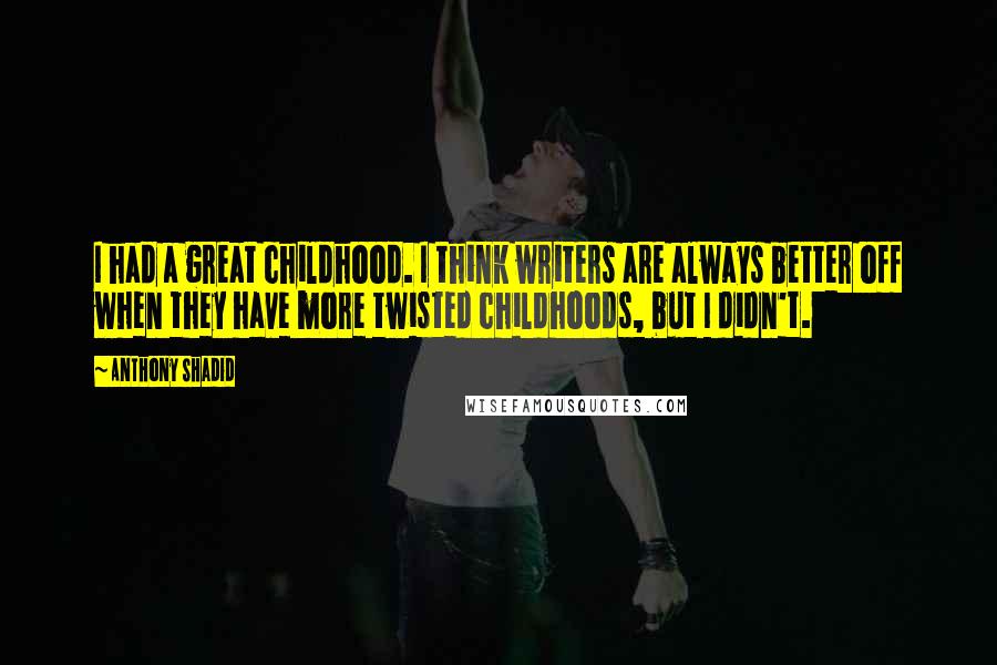 Anthony Shadid Quotes: I had a great childhood. I think writers are always better off when they have more twisted childhoods, but I didn't.