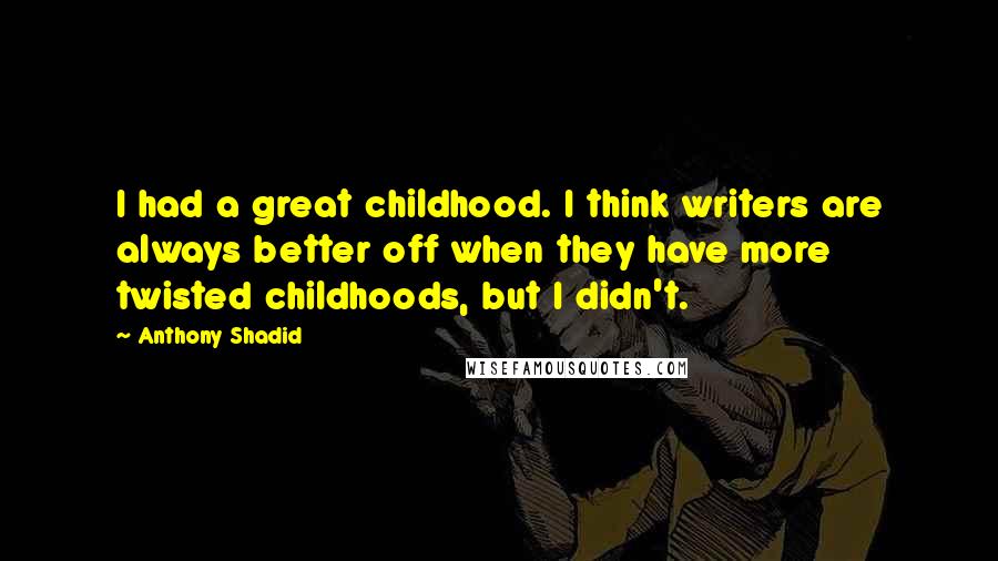 Anthony Shadid Quotes: I had a great childhood. I think writers are always better off when they have more twisted childhoods, but I didn't.