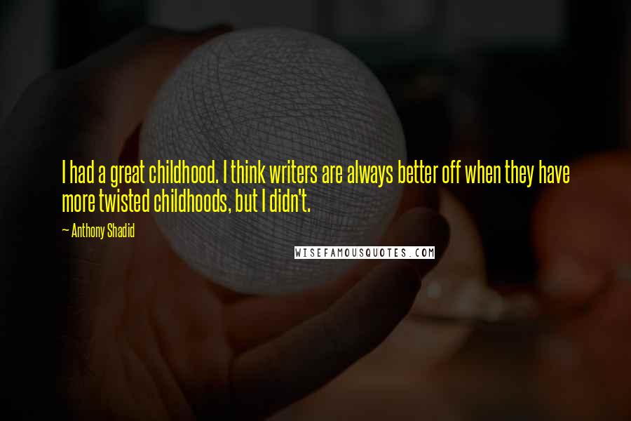 Anthony Shadid Quotes: I had a great childhood. I think writers are always better off when they have more twisted childhoods, but I didn't.