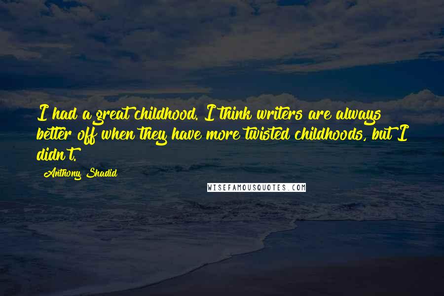 Anthony Shadid Quotes: I had a great childhood. I think writers are always better off when they have more twisted childhoods, but I didn't.
