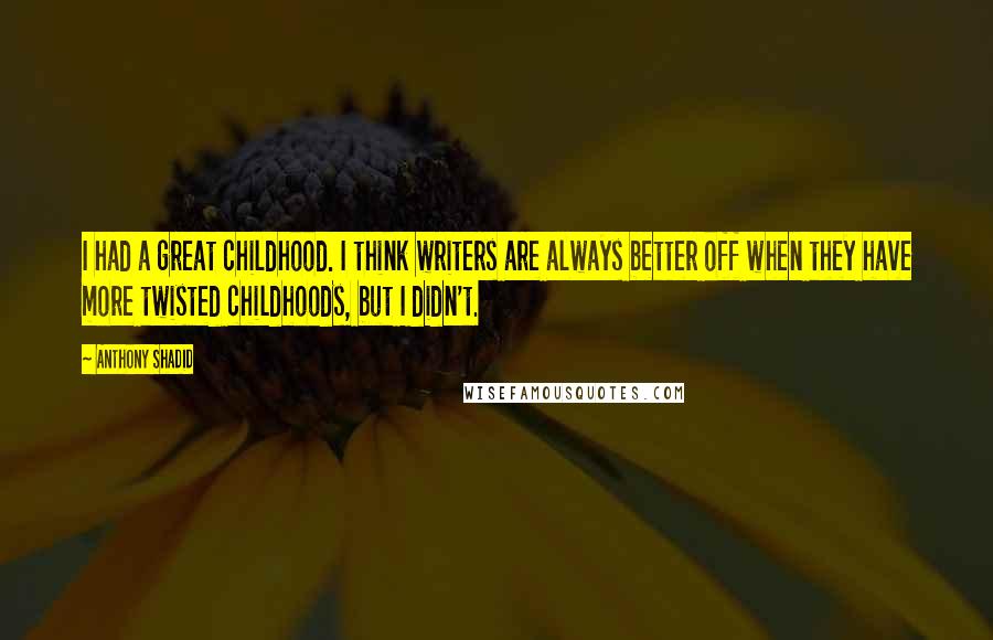 Anthony Shadid Quotes: I had a great childhood. I think writers are always better off when they have more twisted childhoods, but I didn't.