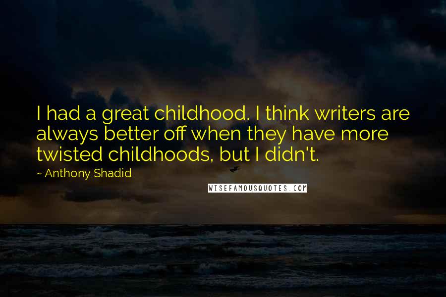 Anthony Shadid Quotes: I had a great childhood. I think writers are always better off when they have more twisted childhoods, but I didn't.