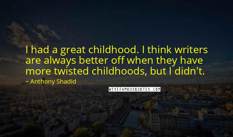 Anthony Shadid Quotes: I had a great childhood. I think writers are always better off when they have more twisted childhoods, but I didn't.