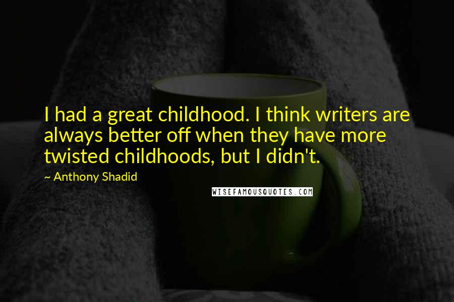 Anthony Shadid Quotes: I had a great childhood. I think writers are always better off when they have more twisted childhoods, but I didn't.