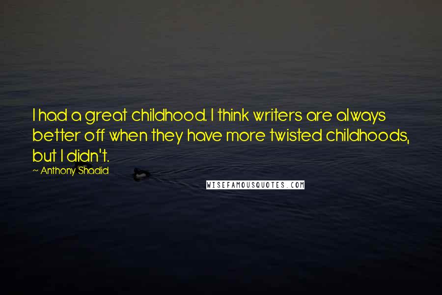 Anthony Shadid Quotes: I had a great childhood. I think writers are always better off when they have more twisted childhoods, but I didn't.