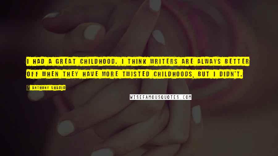 Anthony Shadid Quotes: I had a great childhood. I think writers are always better off when they have more twisted childhoods, but I didn't.