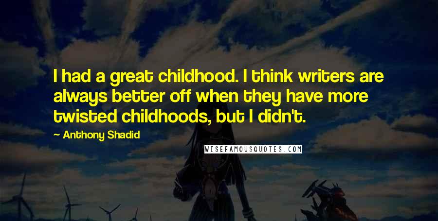 Anthony Shadid Quotes: I had a great childhood. I think writers are always better off when they have more twisted childhoods, but I didn't.