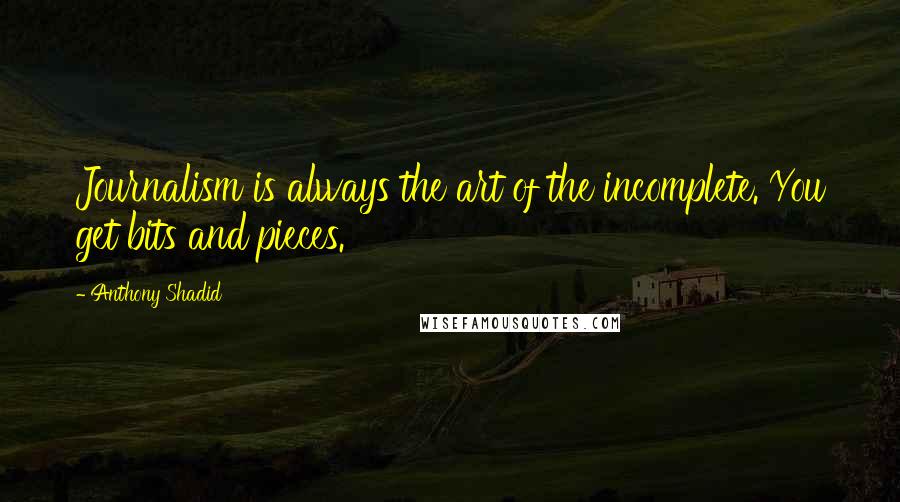 Anthony Shadid Quotes: Journalism is always the art of the incomplete. You get bits and pieces.