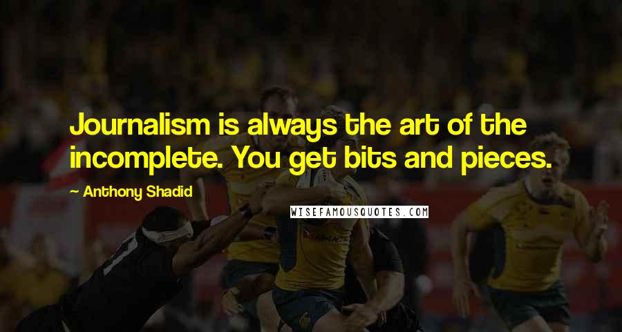 Anthony Shadid Quotes: Journalism is always the art of the incomplete. You get bits and pieces.