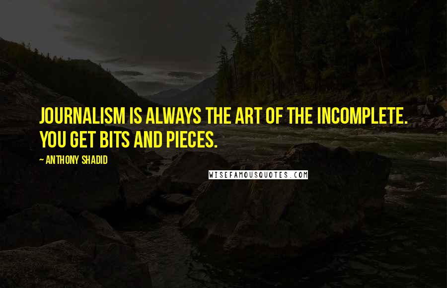 Anthony Shadid Quotes: Journalism is always the art of the incomplete. You get bits and pieces.