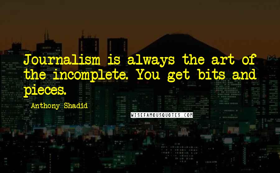 Anthony Shadid Quotes: Journalism is always the art of the incomplete. You get bits and pieces.