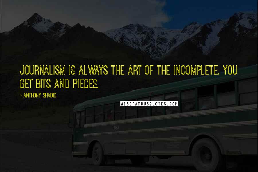 Anthony Shadid Quotes: Journalism is always the art of the incomplete. You get bits and pieces.