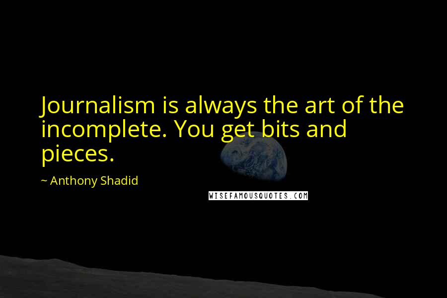 Anthony Shadid Quotes: Journalism is always the art of the incomplete. You get bits and pieces.