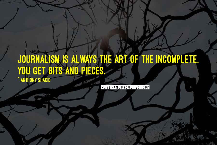 Anthony Shadid Quotes: Journalism is always the art of the incomplete. You get bits and pieces.