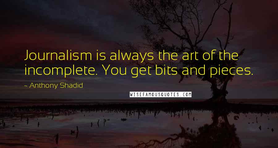 Anthony Shadid Quotes: Journalism is always the art of the incomplete. You get bits and pieces.