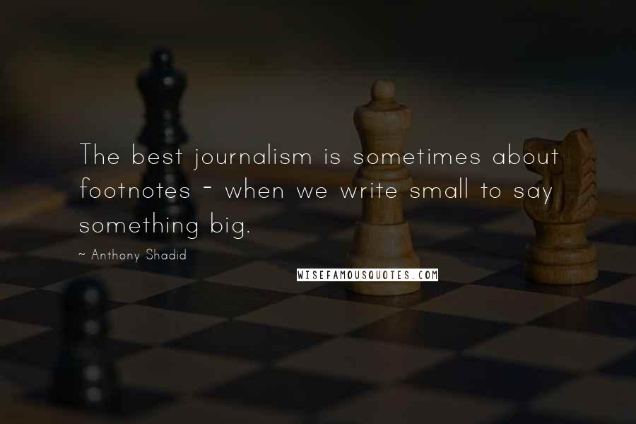 Anthony Shadid Quotes: The best journalism is sometimes about footnotes - when we write small to say something big.