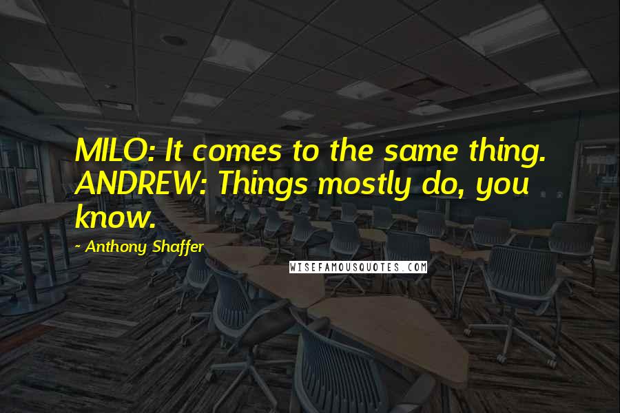Anthony Shaffer Quotes: MILO: It comes to the same thing. ANDREW: Things mostly do, you know.