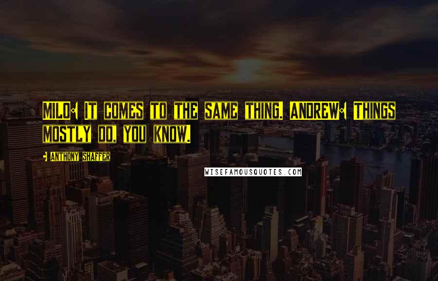 Anthony Shaffer Quotes: MILO: It comes to the same thing. ANDREW: Things mostly do, you know.