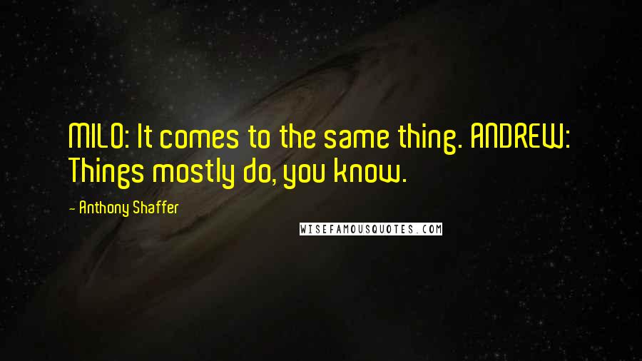 Anthony Shaffer Quotes: MILO: It comes to the same thing. ANDREW: Things mostly do, you know.