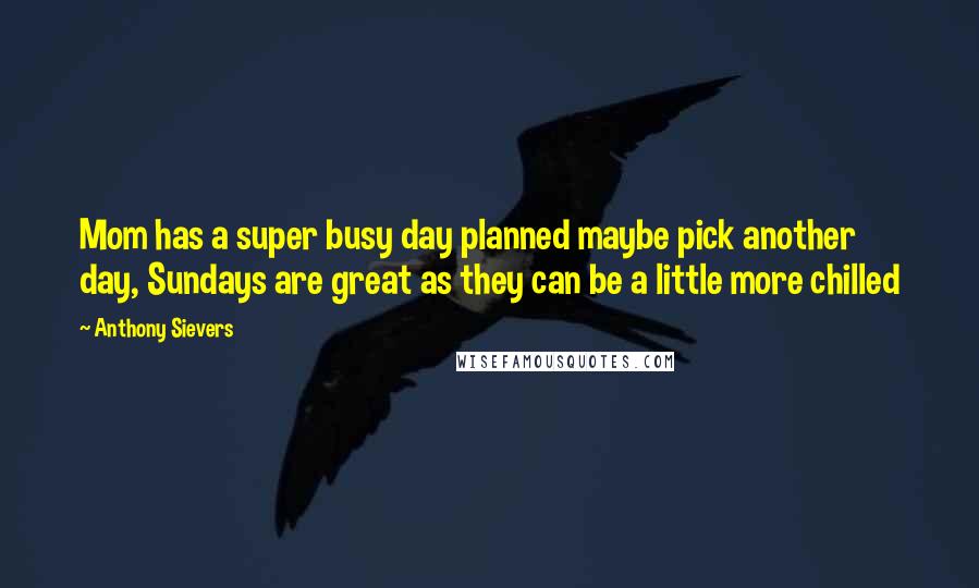 Anthony Sievers Quotes: Mom has a super busy day planned maybe pick another day, Sundays are great as they can be a little more chilled