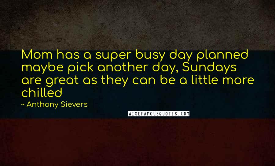 Anthony Sievers Quotes: Mom has a super busy day planned maybe pick another day, Sundays are great as they can be a little more chilled