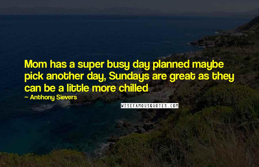 Anthony Sievers Quotes: Mom has a super busy day planned maybe pick another day, Sundays are great as they can be a little more chilled